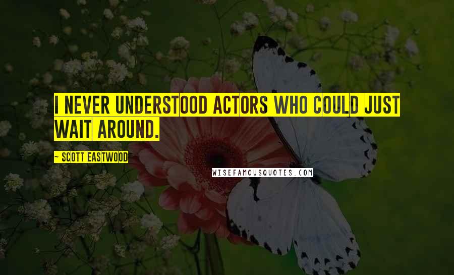 Scott Eastwood Quotes: I never understood actors who could just wait around.