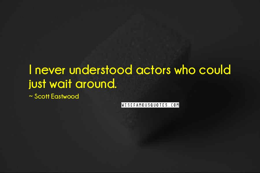 Scott Eastwood Quotes: I never understood actors who could just wait around.