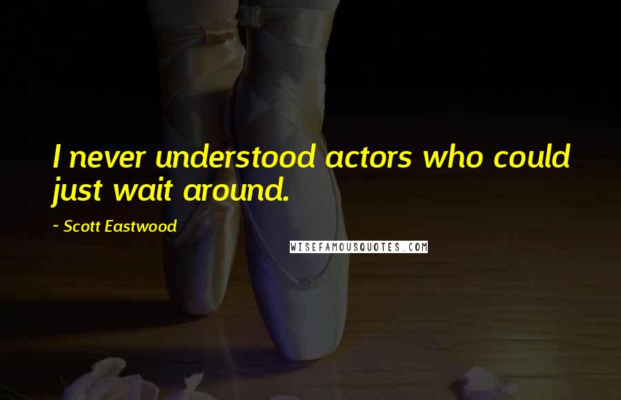 Scott Eastwood Quotes: I never understood actors who could just wait around.