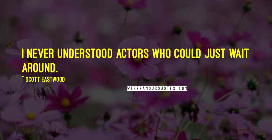 Scott Eastwood Quotes: I never understood actors who could just wait around.