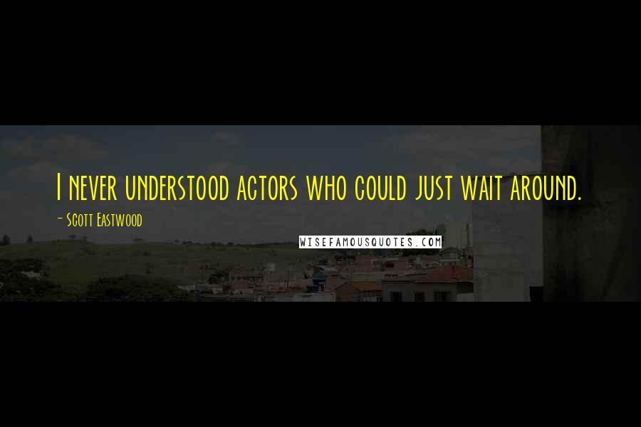 Scott Eastwood Quotes: I never understood actors who could just wait around.