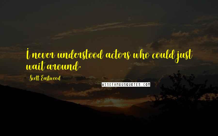 Scott Eastwood Quotes: I never understood actors who could just wait around.