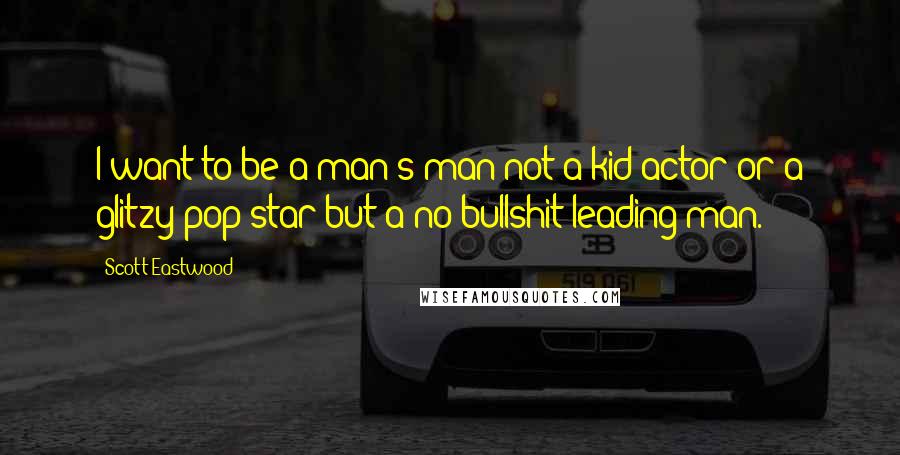 Scott Eastwood Quotes: I want to be a man's man-not a kid actor or a glitzy pop star but a no-bullshit leading man.