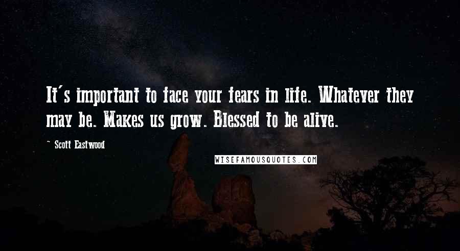 Scott Eastwood Quotes: It's important to face your fears in life. Whatever they may be. Makes us grow. Blessed to be alive.
