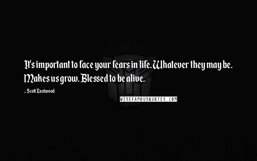 Scott Eastwood Quotes: It's important to face your fears in life. Whatever they may be. Makes us grow. Blessed to be alive.