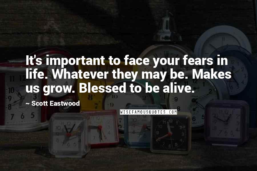 Scott Eastwood Quotes: It's important to face your fears in life. Whatever they may be. Makes us grow. Blessed to be alive.