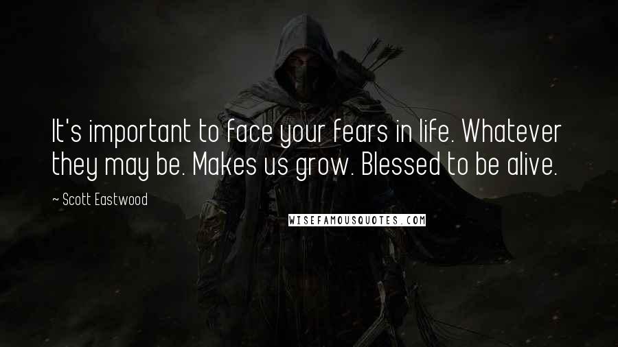Scott Eastwood Quotes: It's important to face your fears in life. Whatever they may be. Makes us grow. Blessed to be alive.