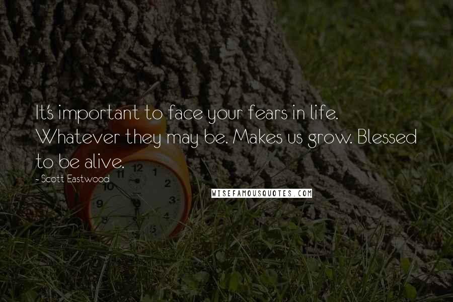 Scott Eastwood Quotes: It's important to face your fears in life. Whatever they may be. Makes us grow. Blessed to be alive.