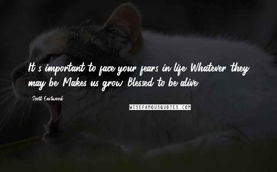 Scott Eastwood Quotes: It's important to face your fears in life. Whatever they may be. Makes us grow. Blessed to be alive.