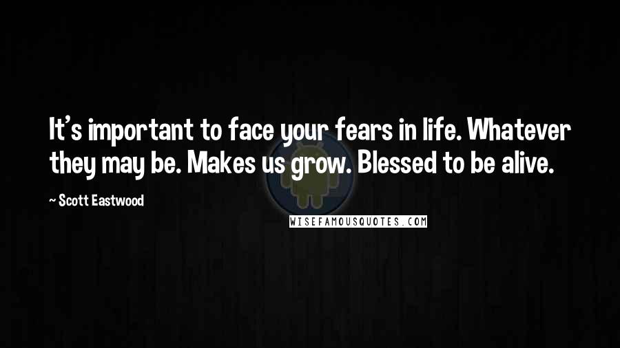 Scott Eastwood Quotes: It's important to face your fears in life. Whatever they may be. Makes us grow. Blessed to be alive.