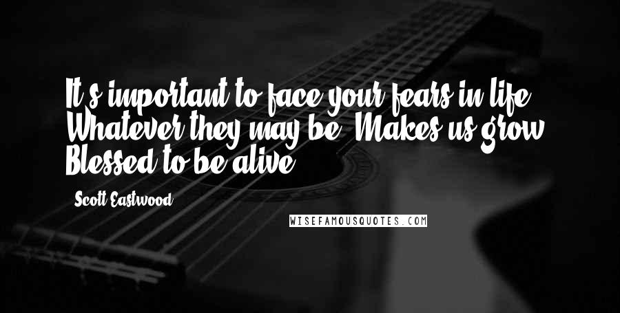 Scott Eastwood Quotes: It's important to face your fears in life. Whatever they may be. Makes us grow. Blessed to be alive.