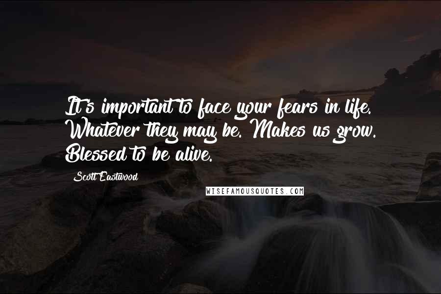 Scott Eastwood Quotes: It's important to face your fears in life. Whatever they may be. Makes us grow. Blessed to be alive.