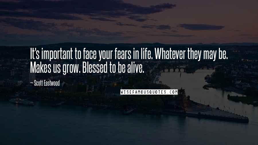 Scott Eastwood Quotes: It's important to face your fears in life. Whatever they may be. Makes us grow. Blessed to be alive.