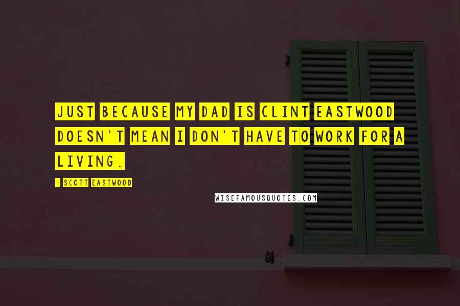 Scott Eastwood Quotes: Just because my dad is Clint Eastwood doesn't mean I don't have to work for a living.