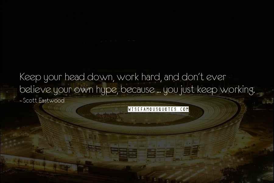 Scott Eastwood Quotes: Keep your head down, work hard, and don't ever believe your own hype, because ... you just keep working.