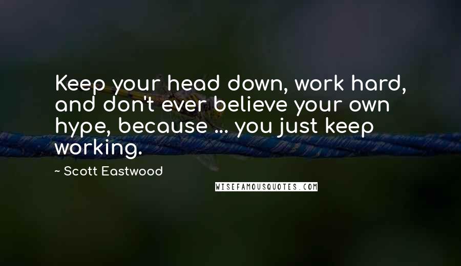 Scott Eastwood Quotes: Keep your head down, work hard, and don't ever believe your own hype, because ... you just keep working.