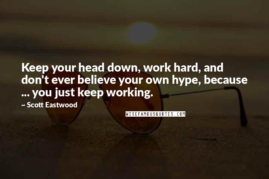 Scott Eastwood Quotes: Keep your head down, work hard, and don't ever believe your own hype, because ... you just keep working.