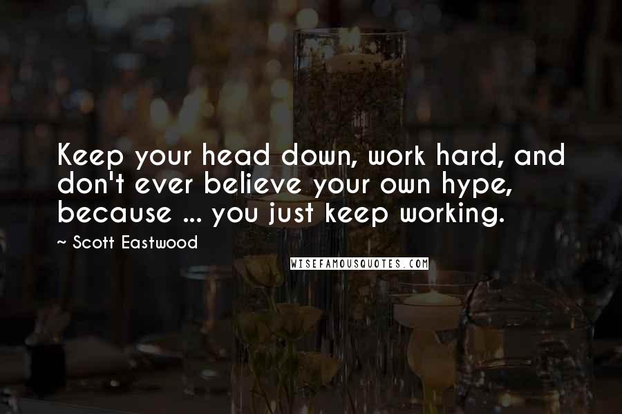 Scott Eastwood Quotes: Keep your head down, work hard, and don't ever believe your own hype, because ... you just keep working.