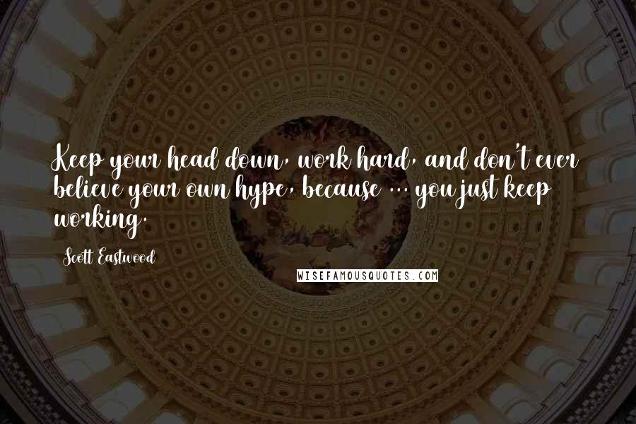 Scott Eastwood Quotes: Keep your head down, work hard, and don't ever believe your own hype, because ... you just keep working.