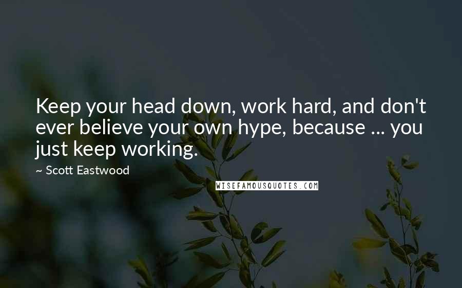 Scott Eastwood Quotes: Keep your head down, work hard, and don't ever believe your own hype, because ... you just keep working.