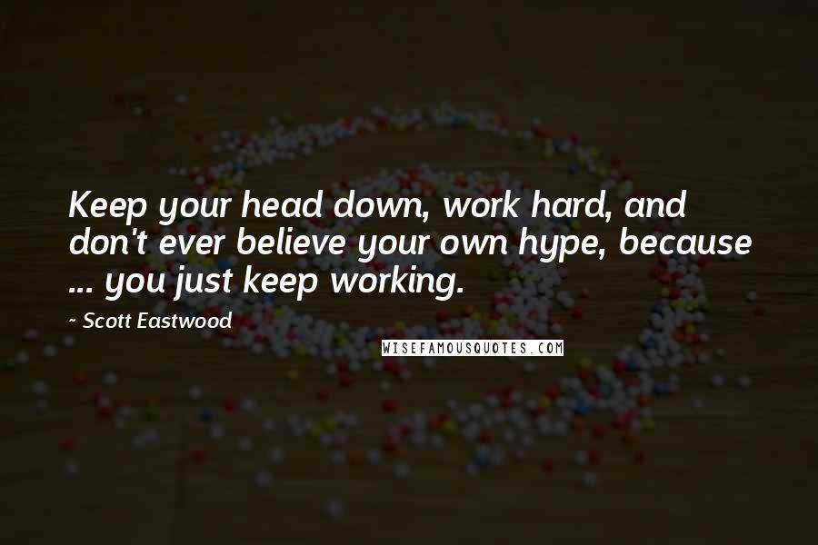 Scott Eastwood Quotes: Keep your head down, work hard, and don't ever believe your own hype, because ... you just keep working.