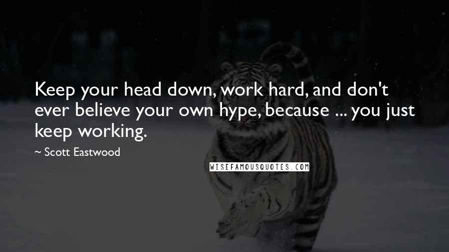 Scott Eastwood Quotes: Keep your head down, work hard, and don't ever believe your own hype, because ... you just keep working.