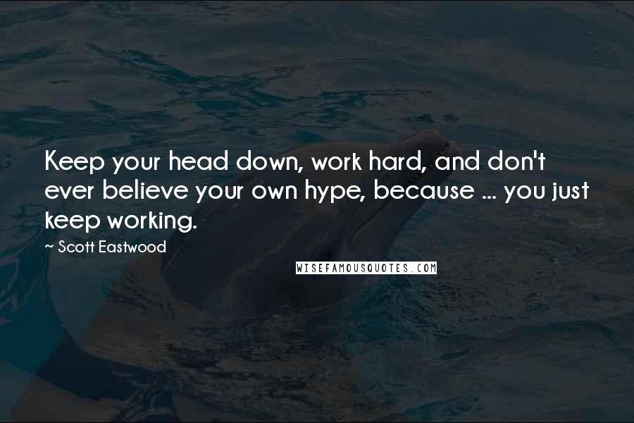 Scott Eastwood Quotes: Keep your head down, work hard, and don't ever believe your own hype, because ... you just keep working.