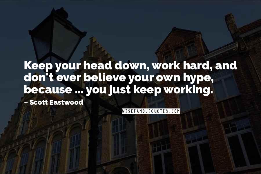 Scott Eastwood Quotes: Keep your head down, work hard, and don't ever believe your own hype, because ... you just keep working.