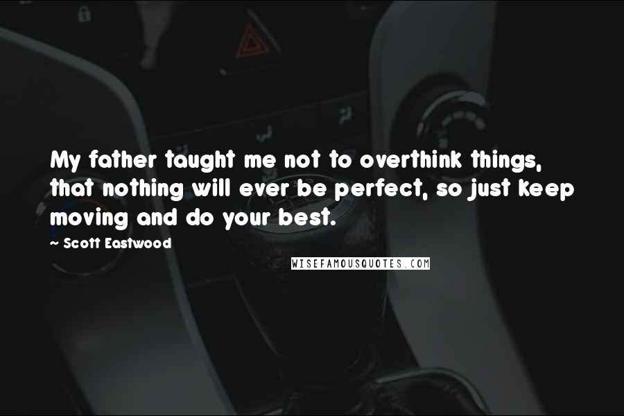 Scott Eastwood Quotes: My father taught me not to overthink things, that nothing will ever be perfect, so just keep moving and do your best.