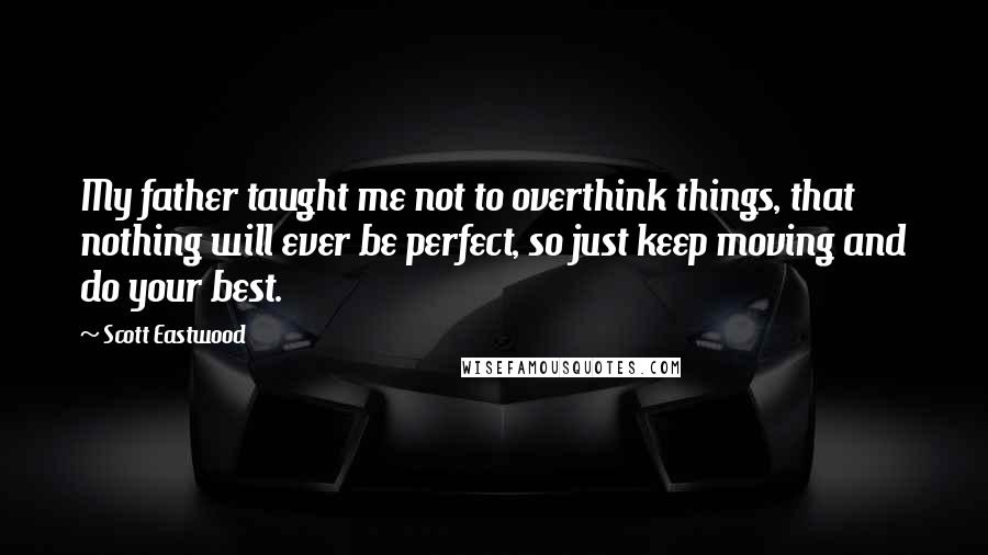 Scott Eastwood Quotes: My father taught me not to overthink things, that nothing will ever be perfect, so just keep moving and do your best.