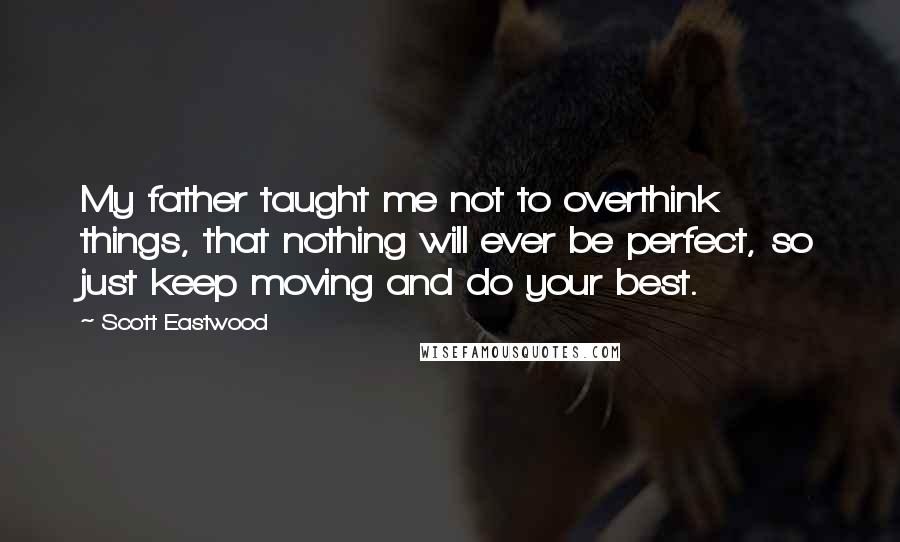 Scott Eastwood Quotes: My father taught me not to overthink things, that nothing will ever be perfect, so just keep moving and do your best.