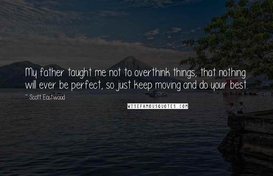 Scott Eastwood Quotes: My father taught me not to overthink things, that nothing will ever be perfect, so just keep moving and do your best.
