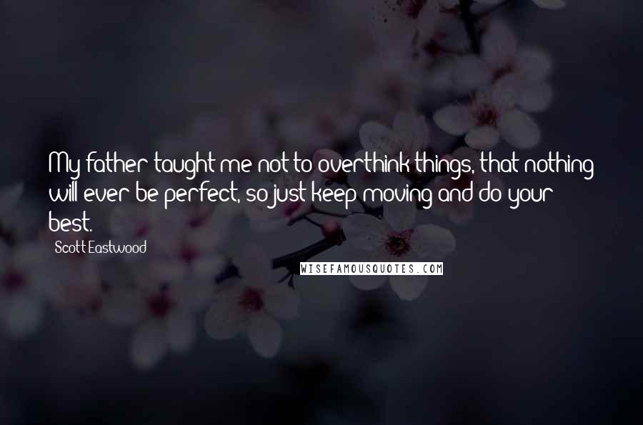 Scott Eastwood Quotes: My father taught me not to overthink things, that nothing will ever be perfect, so just keep moving and do your best.