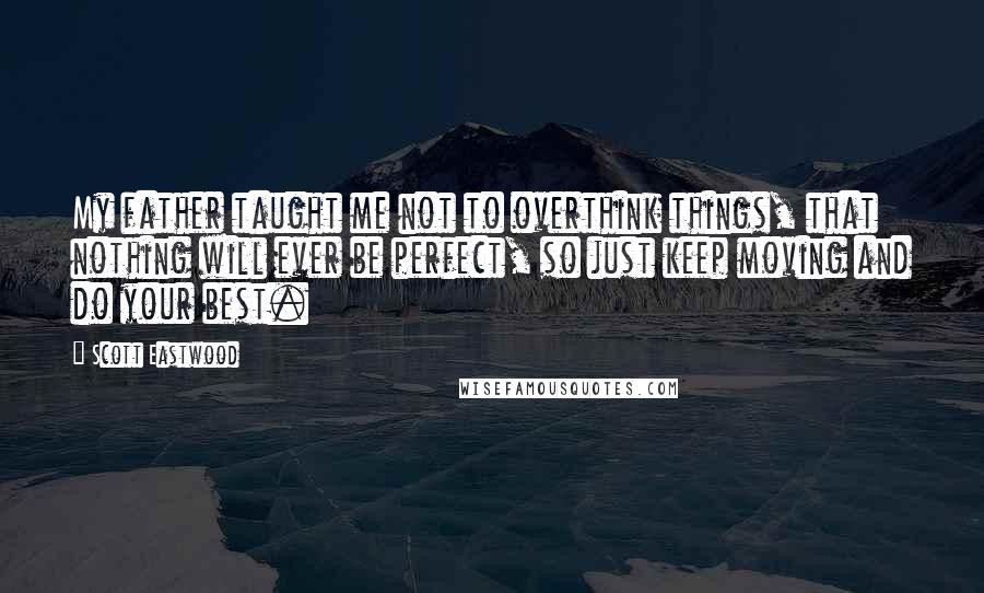 Scott Eastwood Quotes: My father taught me not to overthink things, that nothing will ever be perfect, so just keep moving and do your best.