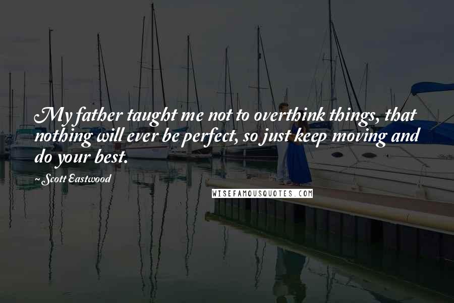 Scott Eastwood Quotes: My father taught me not to overthink things, that nothing will ever be perfect, so just keep moving and do your best.