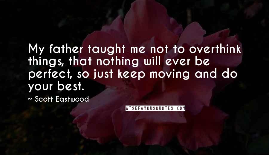 Scott Eastwood Quotes: My father taught me not to overthink things, that nothing will ever be perfect, so just keep moving and do your best.