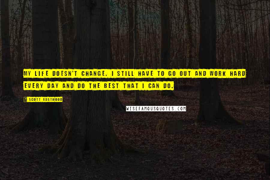 Scott Eastwood Quotes: My life doesn't change. I still have to go out and work hard every day and do the best that I can do.