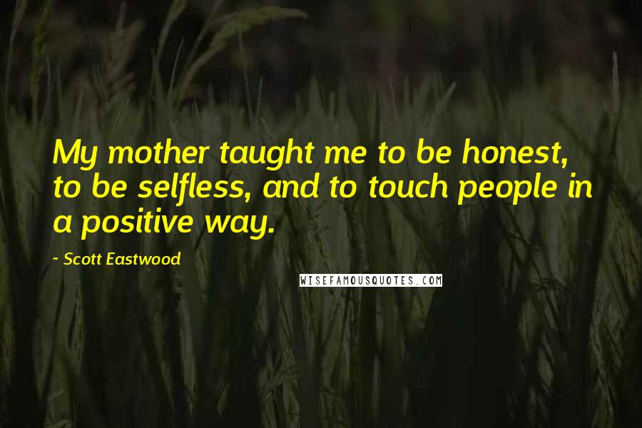 Scott Eastwood Quotes: My mother taught me to be honest, to be selfless, and to touch people in a positive way.
