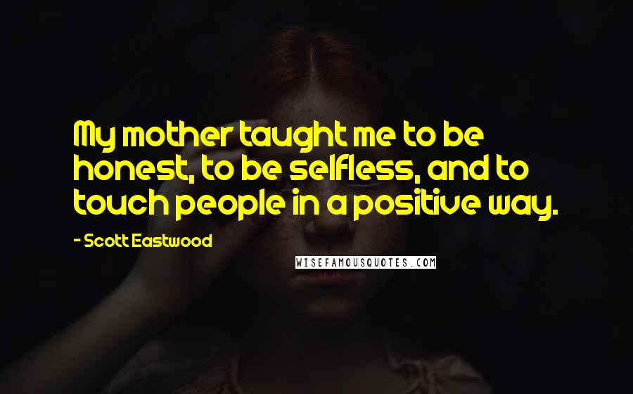 Scott Eastwood Quotes: My mother taught me to be honest, to be selfless, and to touch people in a positive way.