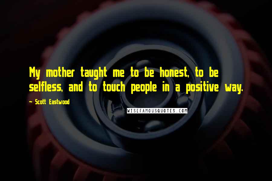 Scott Eastwood Quotes: My mother taught me to be honest, to be selfless, and to touch people in a positive way.