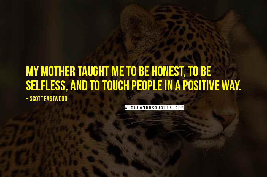 Scott Eastwood Quotes: My mother taught me to be honest, to be selfless, and to touch people in a positive way.
