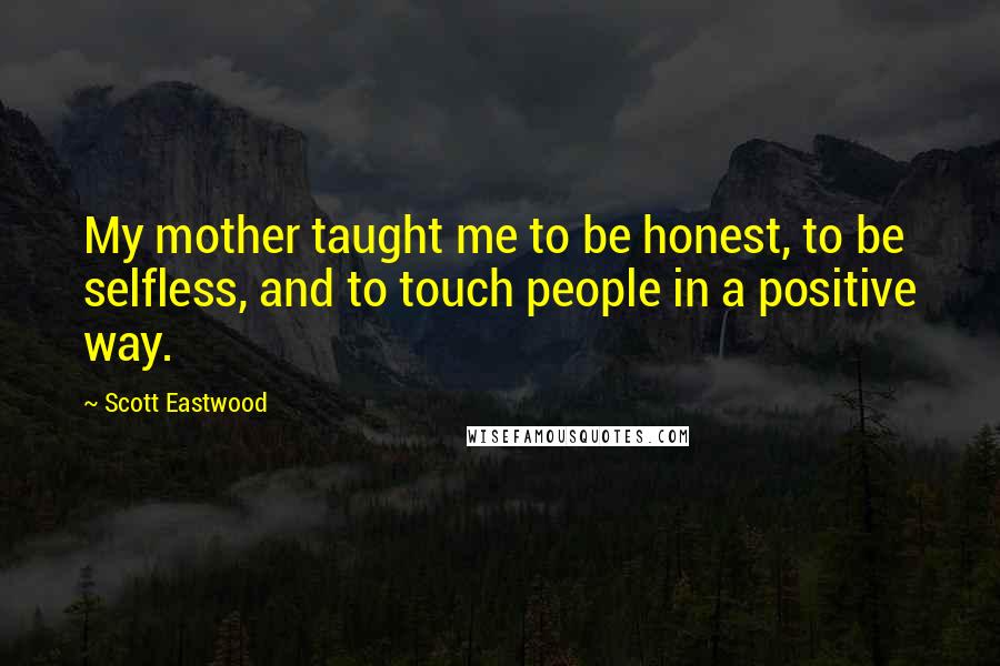 Scott Eastwood Quotes: My mother taught me to be honest, to be selfless, and to touch people in a positive way.