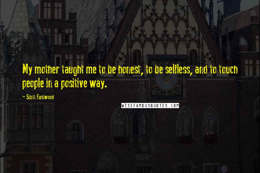 Scott Eastwood Quotes: My mother taught me to be honest, to be selfless, and to touch people in a positive way.
