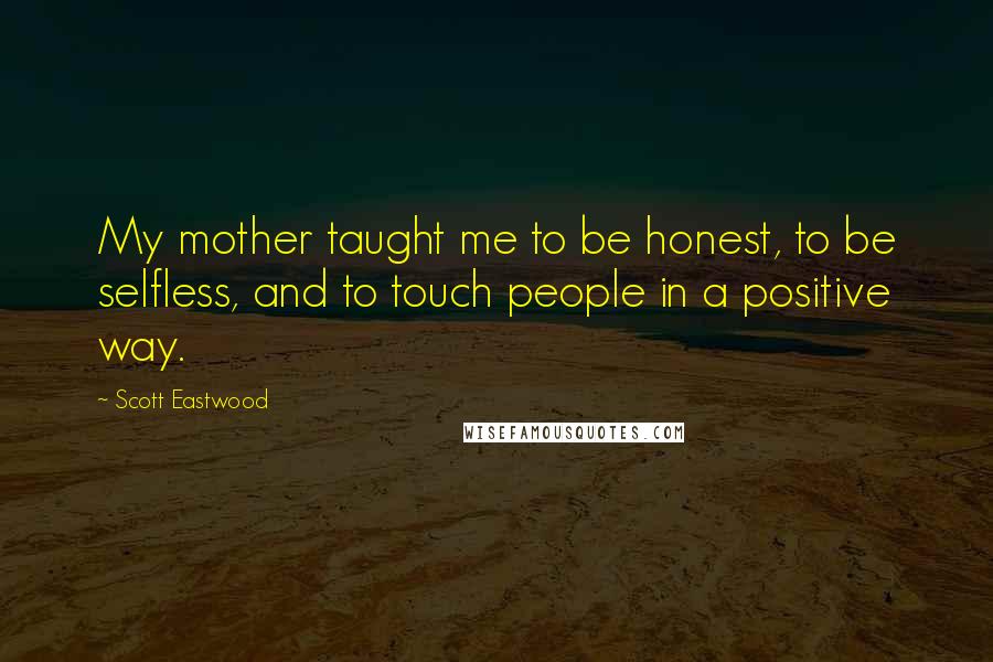 Scott Eastwood Quotes: My mother taught me to be honest, to be selfless, and to touch people in a positive way.