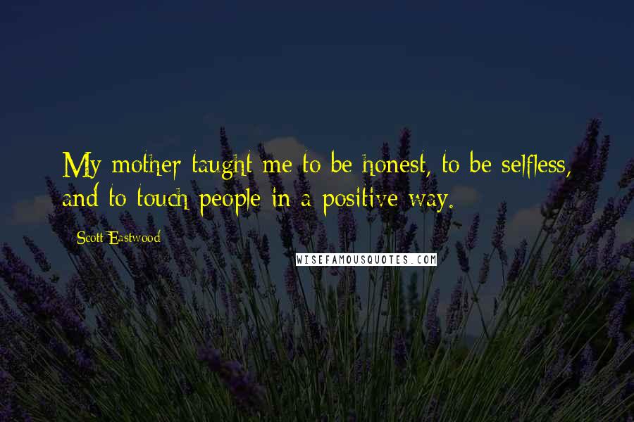 Scott Eastwood Quotes: My mother taught me to be honest, to be selfless, and to touch people in a positive way.
