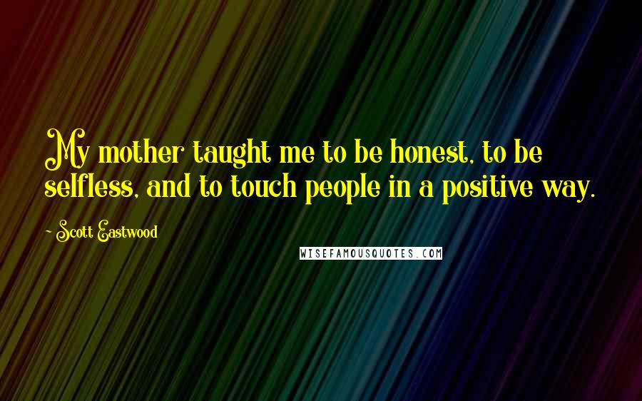 Scott Eastwood Quotes: My mother taught me to be honest, to be selfless, and to touch people in a positive way.