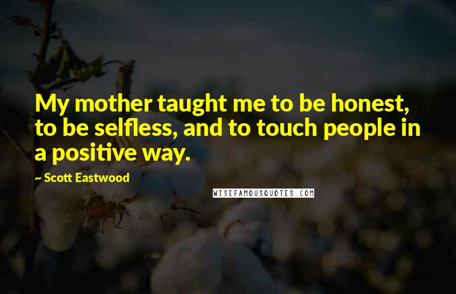 Scott Eastwood Quotes: My mother taught me to be honest, to be selfless, and to touch people in a positive way.