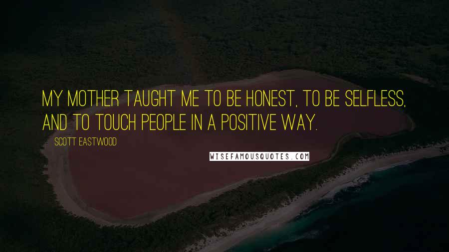Scott Eastwood Quotes: My mother taught me to be honest, to be selfless, and to touch people in a positive way.