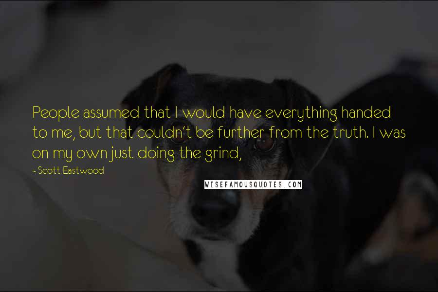 Scott Eastwood Quotes: People assumed that I would have everything handed to me, but that couldn't be further from the truth. I was on my own just doing the grind,