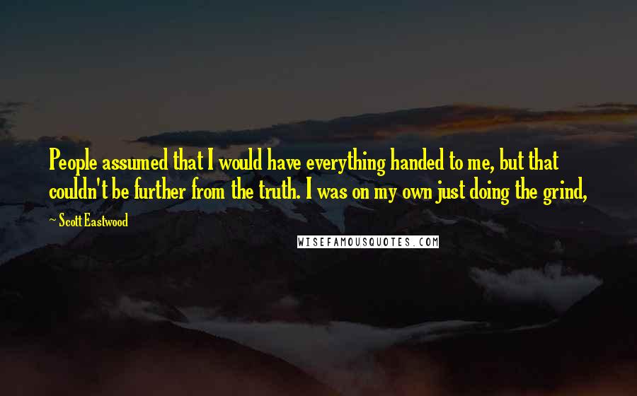 Scott Eastwood Quotes: People assumed that I would have everything handed to me, but that couldn't be further from the truth. I was on my own just doing the grind,